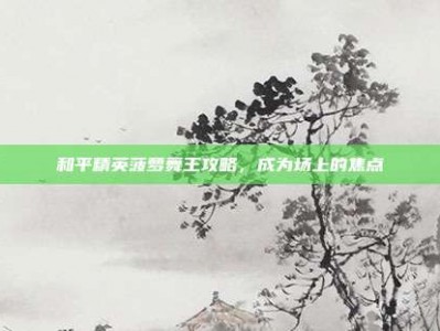 和平精英菠萝舞王攻略，成为场上的焦点