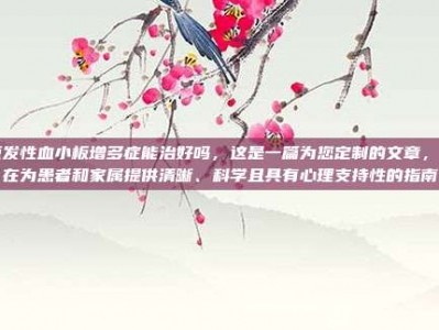 原发性血小板增多症能治好吗，这是一篇为您定制的文章，旨在为患者和家属提供清晰、科学且具有心理支持性的指南