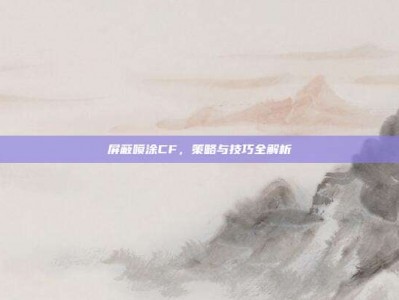 屏蔽喷涂CF，策略与技巧全解析