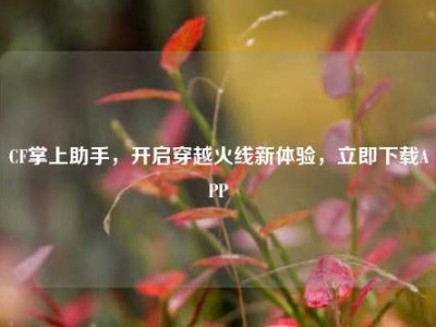 CF掌上助手，开启穿越火线新体验，立即下载APP