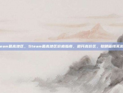 steam最高地区，Steam最高地区价格指南，避开高价区，聪明省钱买游戏