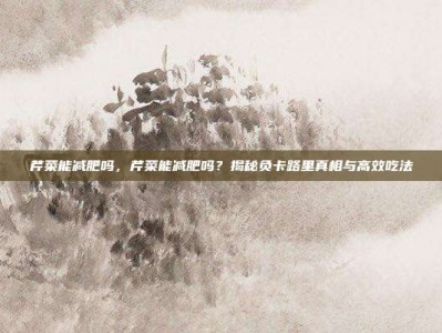 芹菜能减肥吗，芹菜能减肥吗？揭秘负卡路里真相与高效吃法