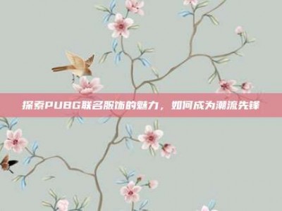 探索PUBG联名服饰的魅力，如何成为潮流先锋