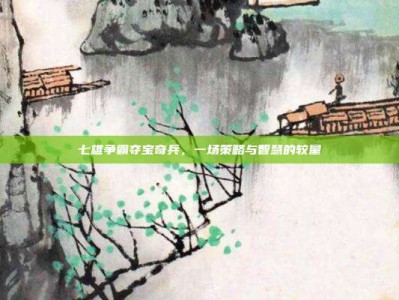 七雄争霸夺宝奇兵，一场策略与智慧的较量