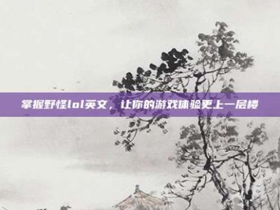 掌握野怪lol英文，让你的游戏体验更上一层楼