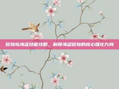 冒险岛海盗技能攻略，解锁海盗冒险的核心强化方向