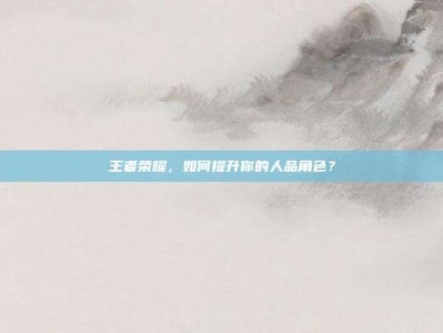 王者荣耀，如何提升你的人品角色？