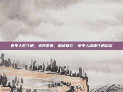 老年人牲生活，岁月不老，温情常在—老年人健康生活指南