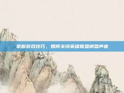 掌握游戏技巧，如何关闭英雄联盟棋盘声音