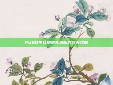 PUBG中礼炮洗礼舞蹈的完美攻略