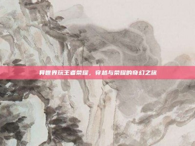 异世界玩王者荣耀，穿越与荣耀的奇幻之旅