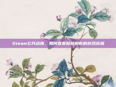 Steam公开战绩，如何查看和利用你的游戏成就