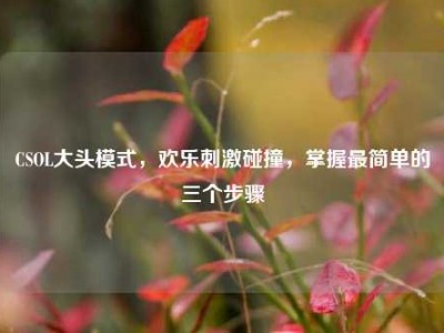 CSOL大头模式，欢乐刺激碰撞，掌握最简单的三个步骤