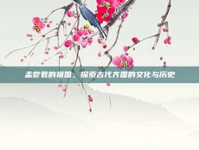 孟尝君的祖国，探索古代齐国的文化与历史