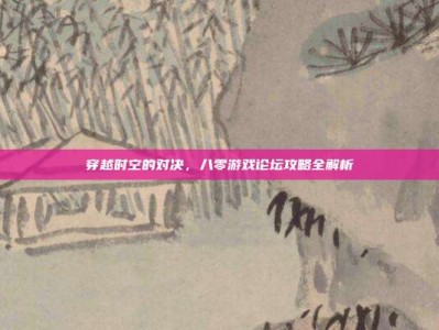 穿越时空的对决，八零游戏论坛攻略全解析