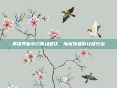 英雄联盟中的英雄对决，劫与剑圣的终极较量