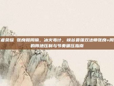 王者荣耀 张良和周瑜，冰火毒计，峡谷最强双法师张良+周瑜的阵地压制与节奏碾压指南