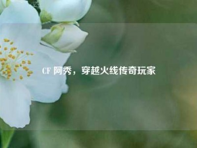 CF 阿秀，穿越火线传奇玩家