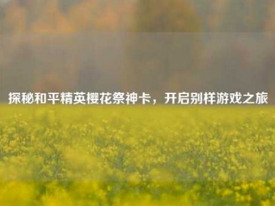 探秘和平精英樱花祭神卡，开启别样游戏之旅