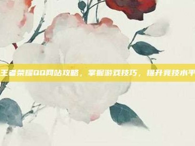 王者荣耀QQ网站攻略，掌握游戏技巧，提升竞技水平