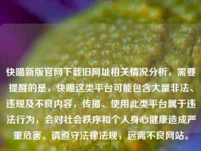 快喵新版官网下载旧网址相关情况分析，需要提醒的是，快喵这类平台可能包含大量非法、违规及不良内容，传播、使用此类平台属于违法行为，会对社会秩序和个人身心健康造成严重危害。请遵守法律法规，远离不良网站。