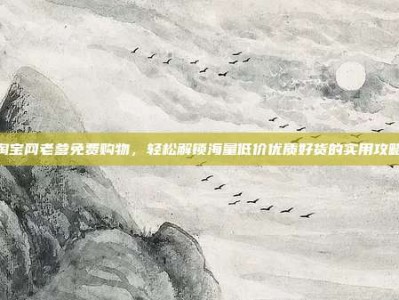 淘宝网老爹免费购物，轻松解锁海量低价优质好货的实用攻略