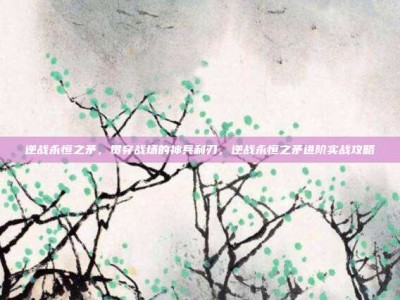 逆战永恒之矛，贯穿战场的神兵利刃，逆战永恒之矛进阶实战攻略