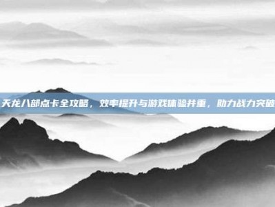 天龙八部点卡全攻略，效率提升与游戏体验并重，助力战力突破