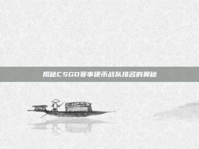 揭秘CSGO赛事硬币战队排名的奥秘