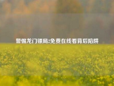 警惕龙门镖局2免费在线看背后陷阱
