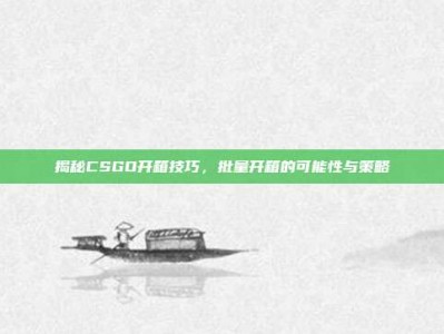 揭秘CSGO开箱技巧，批量开箱的可能性与策略