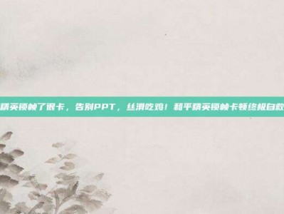 和平精英锁帧了很卡，告别PPT，丝滑吃鸡！和平精英锁帧卡顿终极自救指南