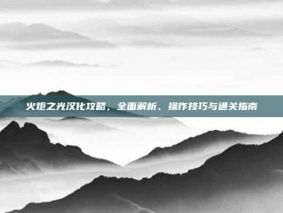 火炬之光汉化攻略，全面解析、操作技巧与通关指南
