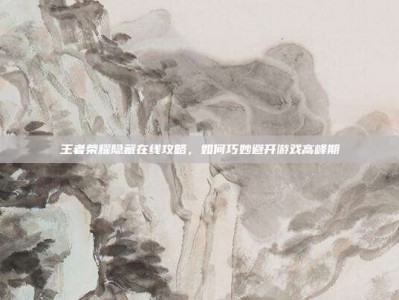 王者荣耀隐藏在线攻略，如何巧妙避开游戏高峰期