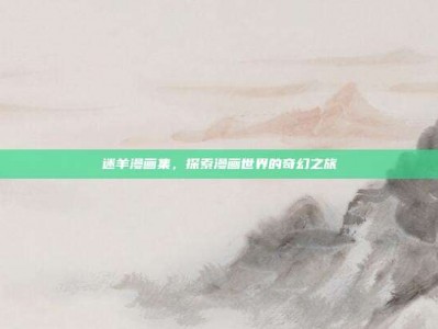 迷羊漫画集，探索漫画世界的奇幻之旅