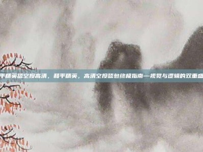 和平精英舔空投高清，和平精英，高清空投舔包终极指南—视觉与逻辑的双重盛宴