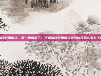 王者荣耀封面海报，看一眼就赢了！王者荣耀封面海报背后的视觉玄学与上分秘籍