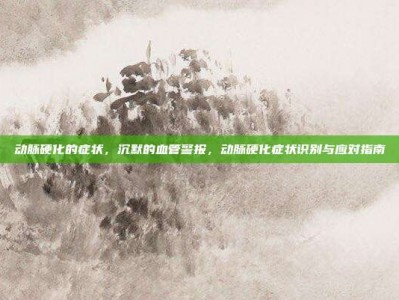 动脉硬化的症状，沉默的血管警报，动脉硬化症状识别与应对指南