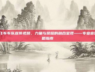 QQ飞车车队宣传视频，力量与荣耀的融合呈现——专业宣传策略指南