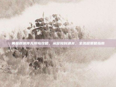 黄易群侠传无限岛攻略，从冒险到通关，全流程策略指南