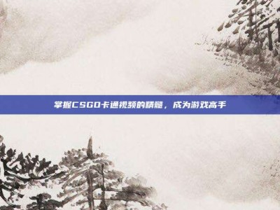 掌握CSGO卡通视频的精髓，成为游戏高手