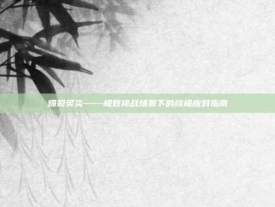 爆裂炙炎——极致挑战场景下的终极应对指南