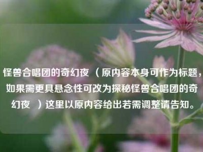 怪兽合唱团的奇幻夜 （原内容本身可作为标题，如果需更具悬念性可改为探秘怪兽合唱团的奇幻夜  ）这里以原内容给出若需调整请告知。