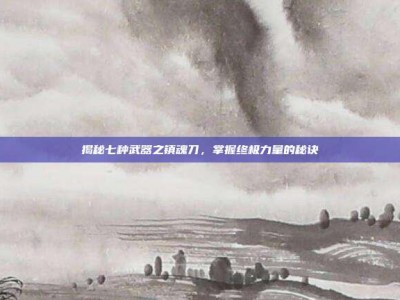 揭秘七种武器之镇魂刀，掌握终极力量的秘诀