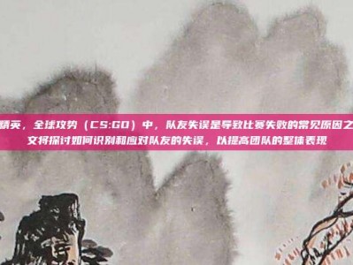 在反恐精英，全球攻势（CS:GO）中，队友失误是导致比赛失败的常见原因之一。本文将探讨如何识别和应对队友的失误，以提高团队的整体表现