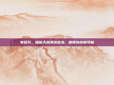赛若芬，探秘天然美容优选，解锁焕亮新可能