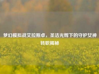 梦幻模拟战艾拉斯卓，圣洁光辉下的守护女神转职揭秘