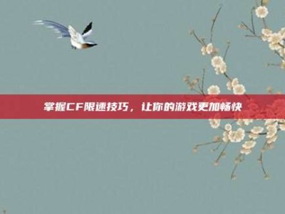 掌握CF限速技巧，让你的游戏更加畅快