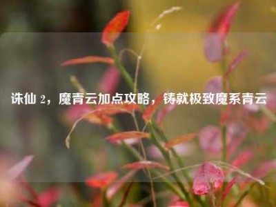 诛仙 2，魔青云加点攻略，铸就极致魔系青云