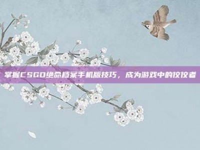 掌握CSGO绝命档案手机版技巧，成为游戏中的佼佼者